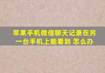 苹果手机微信聊天记录在另一台手机上能看到 怎么办